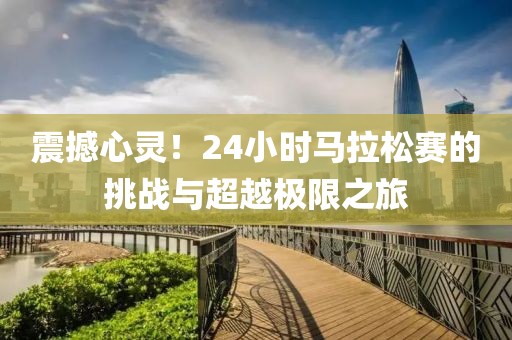 震撼心灵！24小时马拉松赛的挑战与超越极限之旅