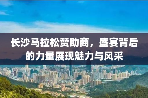 长沙马拉松赞助商，盛宴背后的力量展现魅力与风采