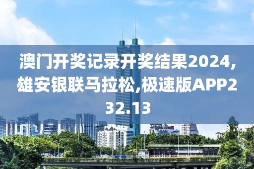 澳门开奖记录开奖结果2024,雄安银联马拉松,极速版APP232.13