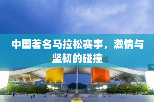 中国著名马拉松赛事，激情与坚韧的碰撞