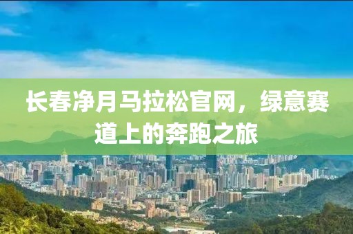 长春净月马拉松官网，绿意赛道上的奔跑之旅