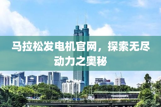 马拉松发电机官网，探索无尽动力之奥秘