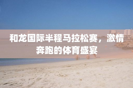 和龙国际半程马拉松赛，激情奔跑的体育盛宴
