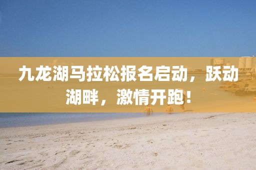 九龙湖马拉松报名启动，跃动湖畔，激情开跑！