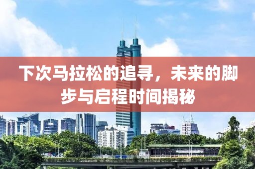 下次马拉松的追寻，未来的脚步与启程时间揭秘