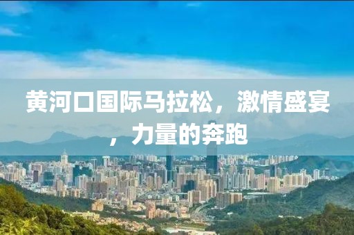 黄河口国际马拉松，激情盛宴，力量的奔跑