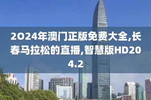 2O24年澳门正版免费大全,长春马拉松的直播,智慧版HD204.2