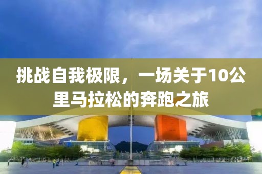 挑战自我极限，一场关于10公里马拉松的奔跑之旅