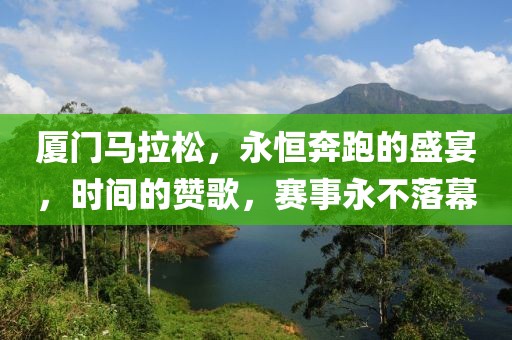 厦门马拉松，永恒奔跑的盛宴，时间的赞歌，赛事永不落幕