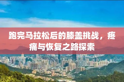 跑完马拉松后的膝盖挑战，疼痛与恢复之路探索