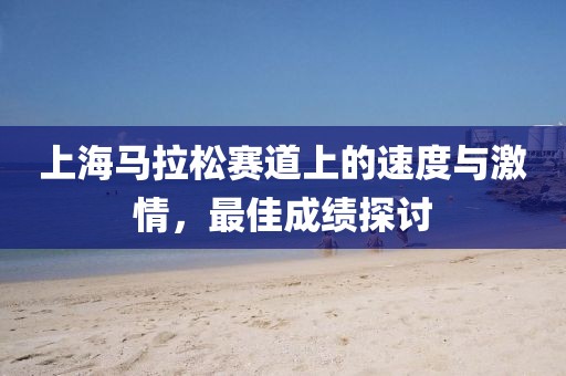 上海马拉松赛道上的速度与激情，最佳成绩探讨