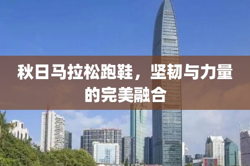 秋日马拉松跑鞋，坚韧与力量的完美融合
