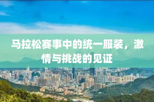 马拉松赛事中的统一服装，激情与挑战的见证