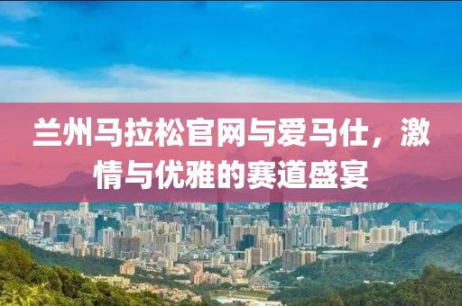 兰州马拉松官网与爱马仕，激情与优雅的赛道盛宴