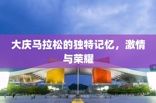 大庆马拉松的独特记忆，激情与荣耀