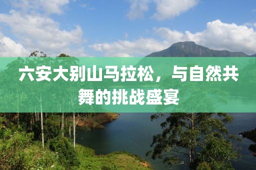 六安大别山马拉松，与自然共舞的挑战盛宴