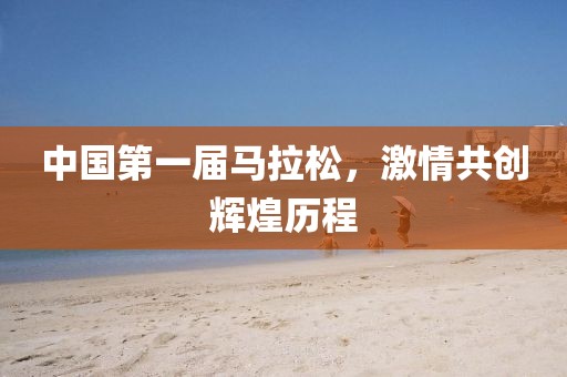 中国第一届马拉松，激情共创辉煌历程