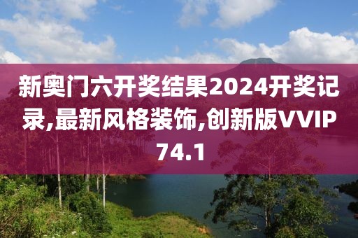新奥门六开奖结果2024开奖记录,最新风格装饰,创新版VVIP74.1