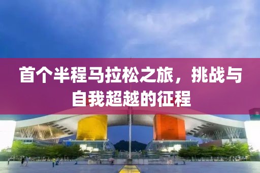 首个半程马拉松之旅，挑战与自我超越的征程