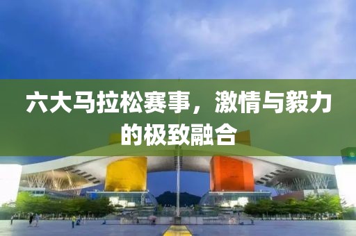 六大马拉松赛事，激情与毅力的极致融合