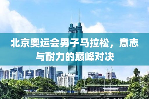 北京奥运会男子马拉松，意志与耐力的巅峰对决