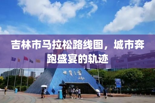 吉林市马拉松路线图，城市奔跑盛宴的轨迹