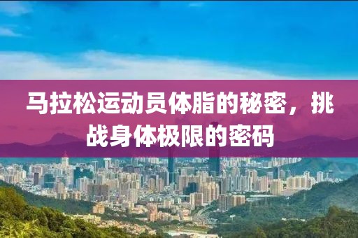 马拉松运动员体脂的秘密，挑战身体极限的密码