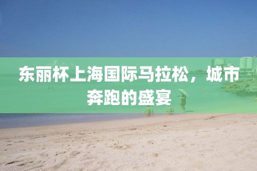 东丽杯上海国际马拉松，城市奔跑的盛宴