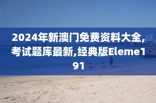 2024年新澳门免费资料大全,考试题库最新,经典版Eleme191
