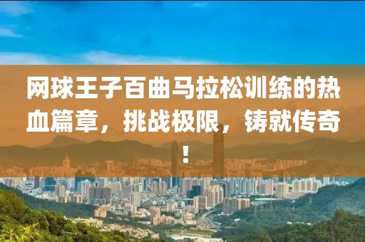 网球王子百曲马拉松训练的热血篇章，挑战极限，铸就传奇！