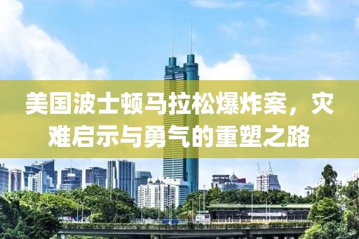 美国波士顿马拉松爆炸案，灾难启示与勇气的重塑之路