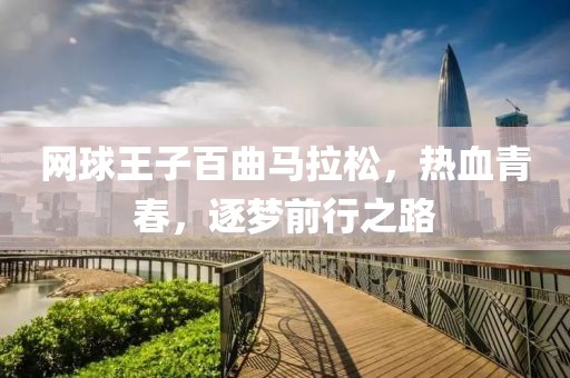 网球王子百曲马拉松，热血青春，逐梦前行之路