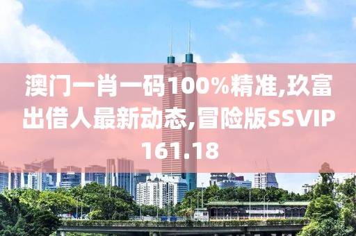 澳门一肖一码100%精准,玖富出借人最新动态,冒险版SSVIP161.18