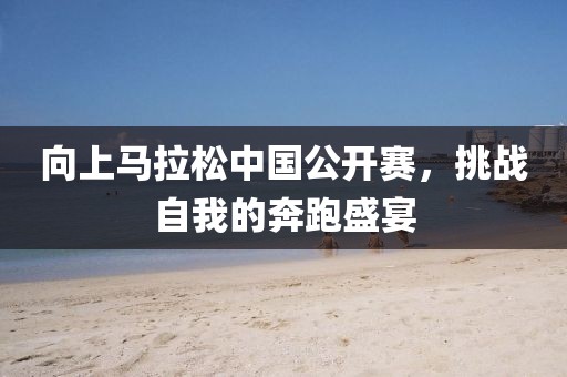 向上马拉松中国公开赛，挑战自我的奔跑盛宴