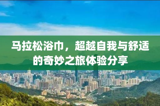 马拉松浴巾，超越自我与舒适的奇妙之旅体验分享