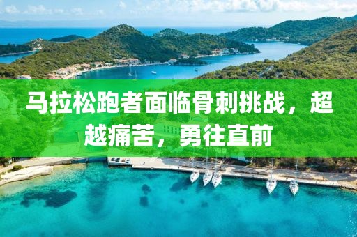 马拉松跑者面临骨刺挑战，超越痛苦，勇往直前