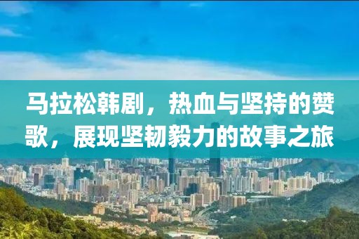 马拉松韩剧，热血与坚持的赞歌，展现坚韧毅力的故事之旅