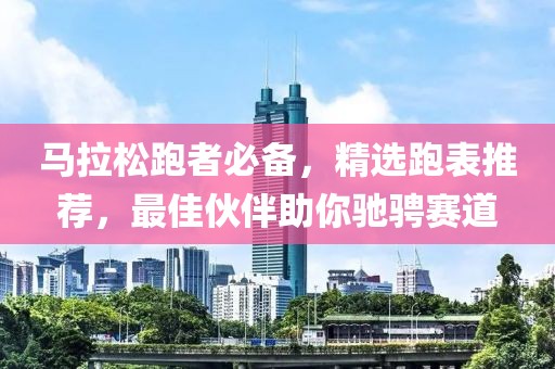 马拉松跑者必备，精选跑表推荐，最佳伙伴助你驰骋赛道