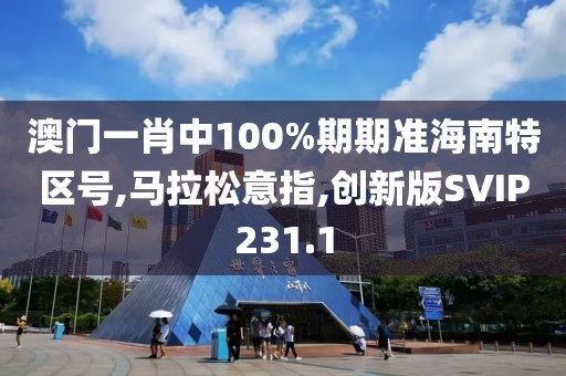 澳门一肖中100%期期准海南特区号,马拉松意指,创新版SVIP231.1