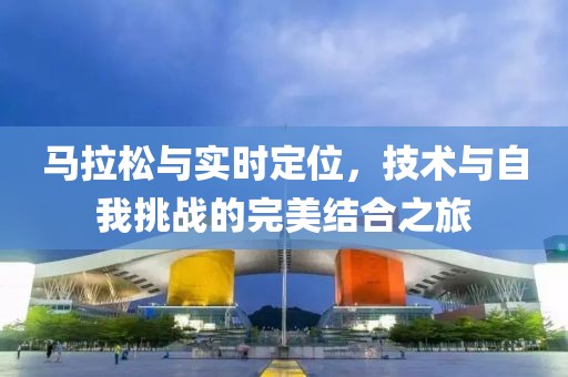 马拉松与实时定位，技术与自我挑战的完美结合之旅