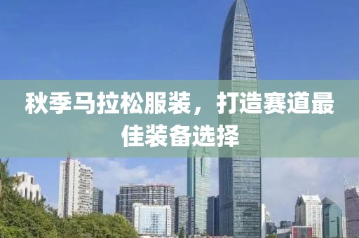 秋季马拉松服装，打造赛道最佳装备选择