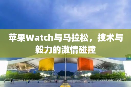 苹果Watch与马拉松，技术与毅力的激情碰撞