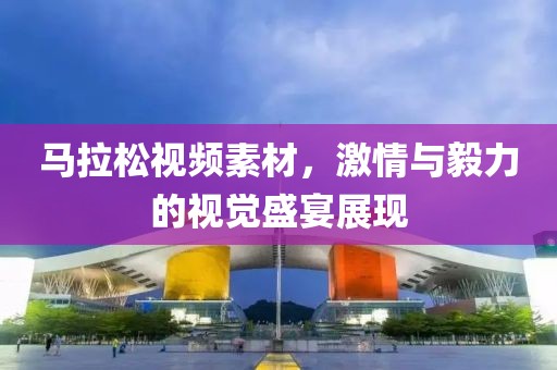 马拉松视频素材，激情与毅力的视觉盛宴展现