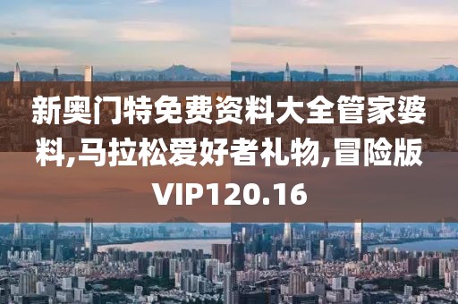 新奥门特免费资料大全管家婆料,马拉松爱好者礼物,冒险版VIP120.16