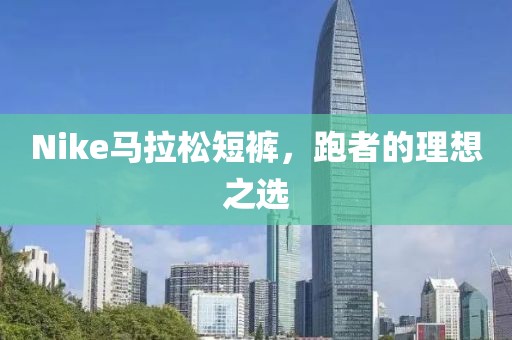 Nike马拉松短裤，跑者的理想之选
