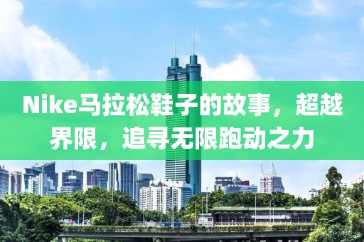 Nike马拉松鞋子的故事，超越界限，追寻无限跑动之力