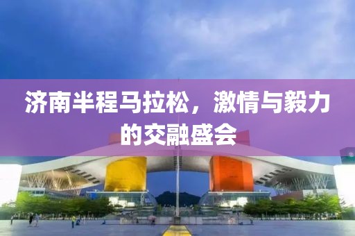 济南半程马拉松，激情与毅力的交融盛会
