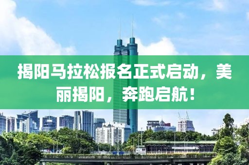 揭阳马拉松报名正式启动，美丽揭阳，奔跑启航！