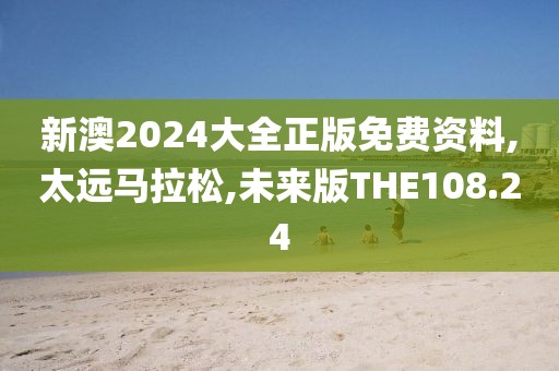新澳2024大全正版免费资料,太远马拉松,未来版THE108.24
