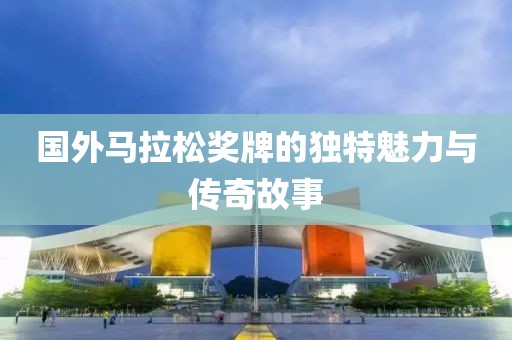 国外马拉松奖牌的独特魅力与传奇故事